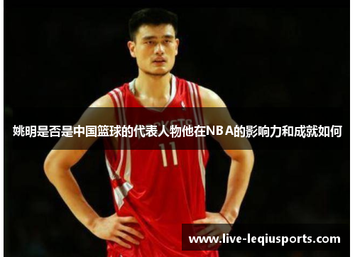 姚明是否是中国篮球的代表人物他在NBA的影响力和成就如何