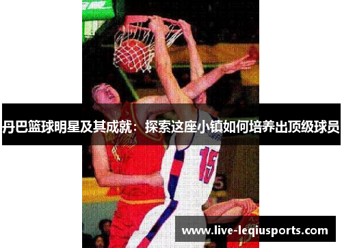 丹巴篮球明星及其成就：探索这座小镇如何培养出顶级球员