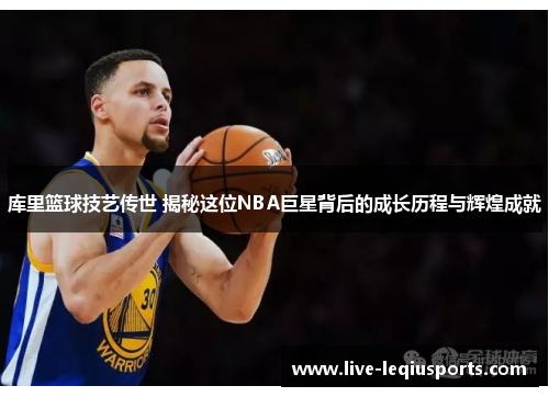 库里篮球技艺传世 揭秘这位NBA巨星背后的成长历程与辉煌成就