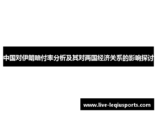 中国对伊朗赔付率分析及其对两国经济关系的影响探讨