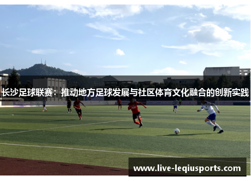 长沙足球联赛：推动地方足球发展与社区体育文化融合的创新实践